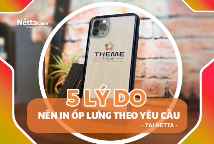 5 lý do bạn nên in ốp lưng theo yêu cầu tại Netta