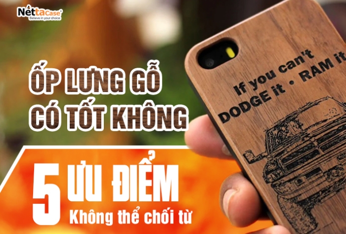 5 ưu điểm không thể chối từ của ốp lưng gỗ
